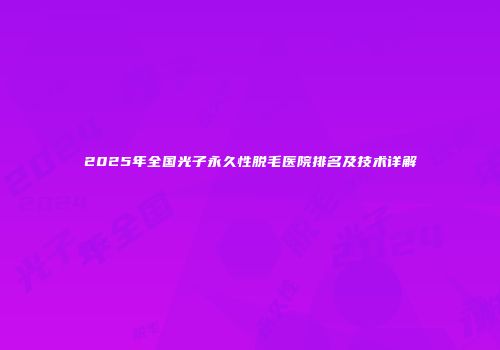 2025年全国光子永久性脱毛医院排名及技术详解