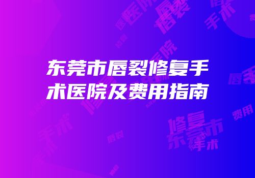 东莞市唇裂修复手术医院及费用指南