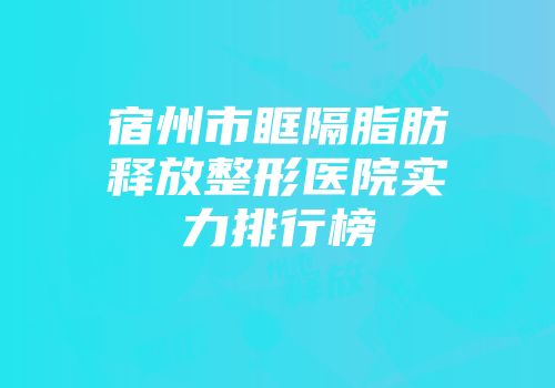 宿州市眶隔脂肪释放整形医院实力排行榜