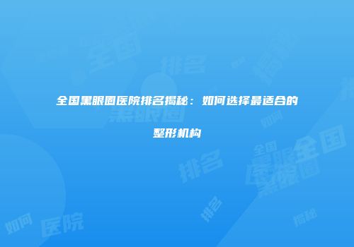 全国黑眼圈医院排名揭秘：如何选择最适合的整形机构