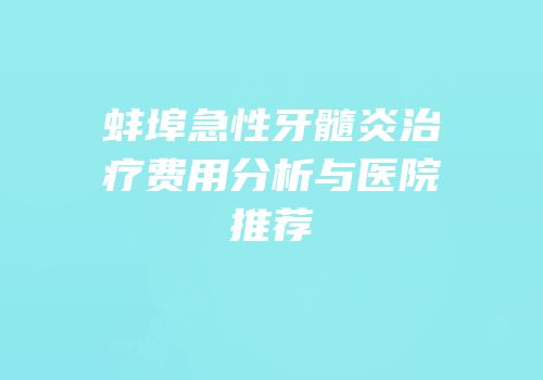 蚌埠急性牙髓炎治疗费用分析与医院推荐
