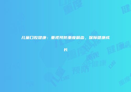 儿童口腔健康：重视预防重度龋齿，保障健康成长