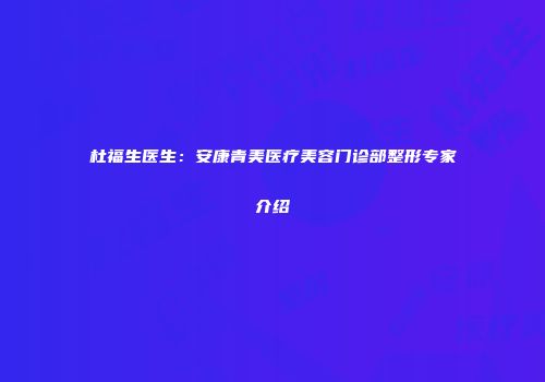 杜福生医生：安康青美医疗美容门诊部整形专家介绍