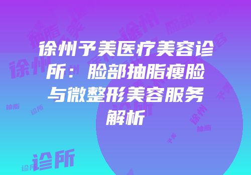 徐州予美医疗美容诊所：脸部抽脂瘦脸与微整形美容服务解析