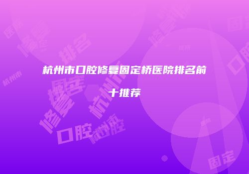 杭州市口腔修复固定桥医院排名前十推荐