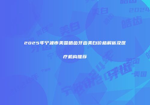 2025年宁波市美国皓齿牙齿美白价格解析及医疗机构推荐