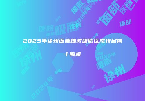 2025年徐州面部细微吸脂医院排名前十解析