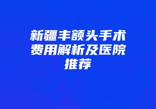 新疆丰额头手术费用解析及医院推荐
