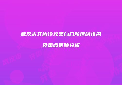 武汉市牙齿冷光美白口腔医院排名及重点医院分析