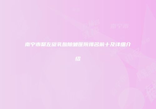 南宁市聚左旋乳酸除皱医院排名前十及详细介绍