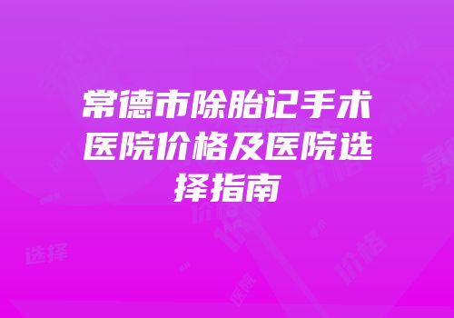 常德市除胎记手术医院价格及医院选择指南
