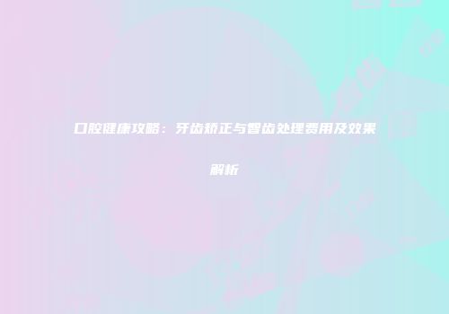 口腔健康攻略：牙齿矫正与智齿处理费用及效果解析