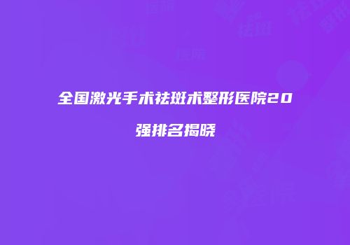 全国激光手术祛斑术整形医院20强排名揭晓