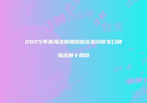 2025年珠海注射玻尿酸去泪沟医生口碑排名前十揭晓
