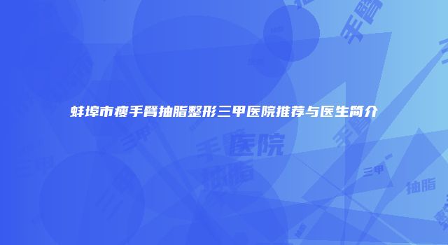 蚌埠市瘦手臂抽脂整形三甲医院推荐与医生简介