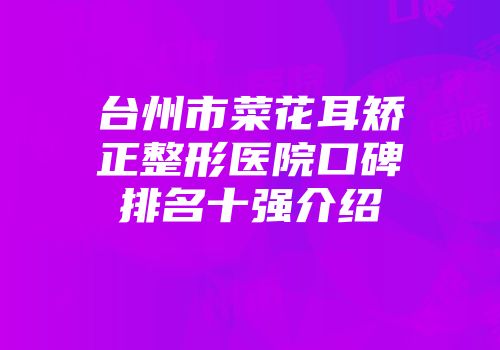 台州市菜花耳矫正整形医院口碑排名十强介绍
