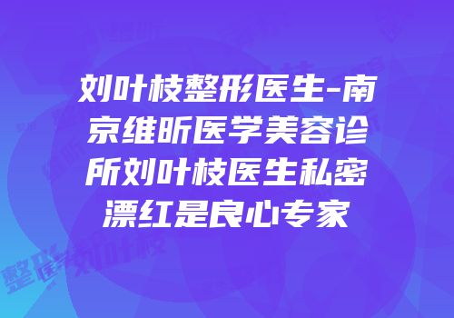 刘叶枝整形医生-南京维昕医学美容诊所刘叶枝医生私密漂红是良心专家
