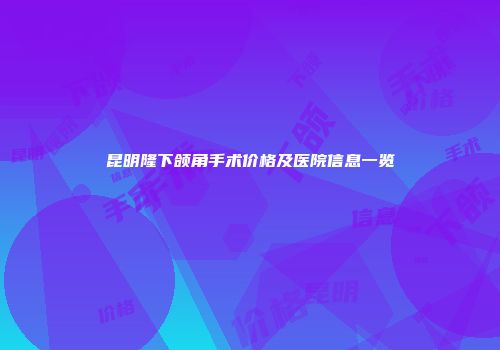 昆明隆下颌角手术价格及医院信息一览