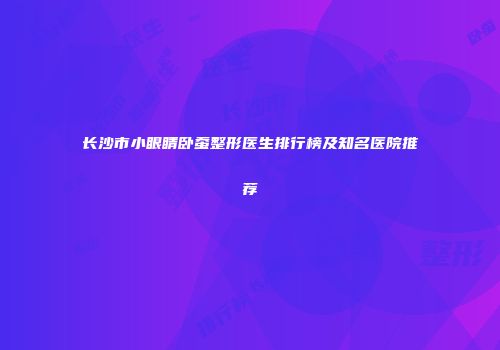 长沙市小眼睛卧蚕整形医生排行榜及知名医院推荐