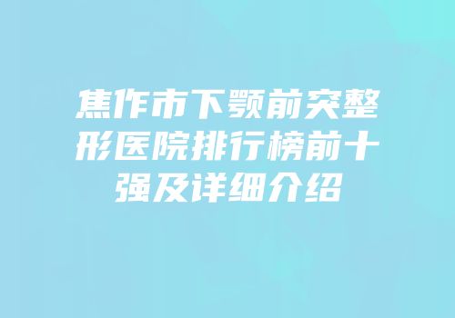 焦作市下颚前突整形医院排行榜前十强及详细介绍