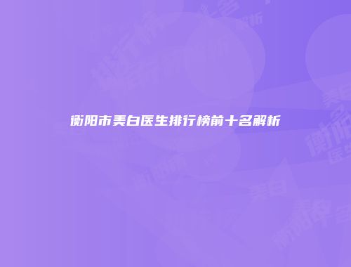 衡阳市美白医生排行榜前十名解析