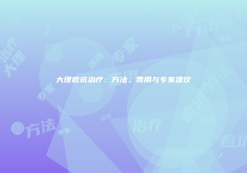 大理痘坑治疗：方法、费用与专家建议