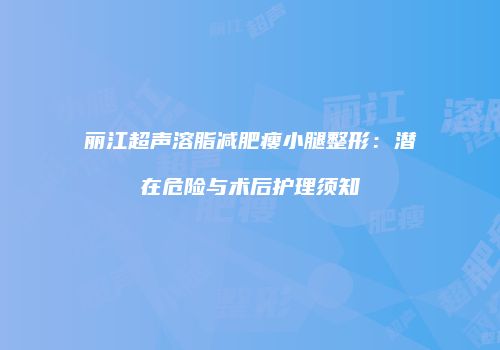 丽江超声溶脂减肥瘦小腿整形：潜在危险与术后护理须知