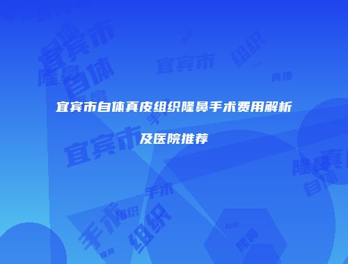 宜宾市自体真皮组织隆鼻手术费用解析及医院推荐
