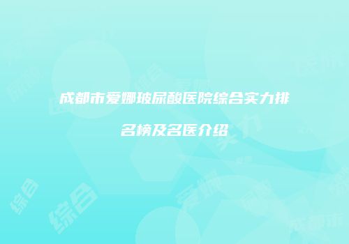 成都市爱娜玻尿酸医院综合实力排名榜及名医介绍