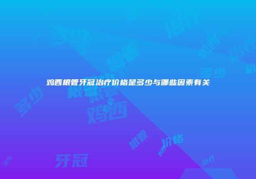 鸡西根管牙冠治疗价格是多少与哪些因素有关