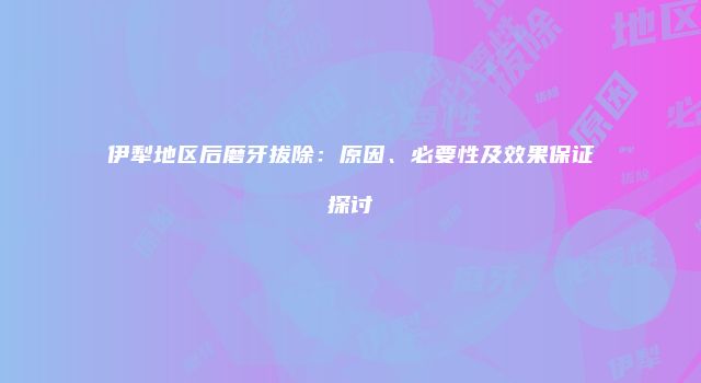 伊犁地区后磨牙拔除：原因、必要性及效果保证探讨