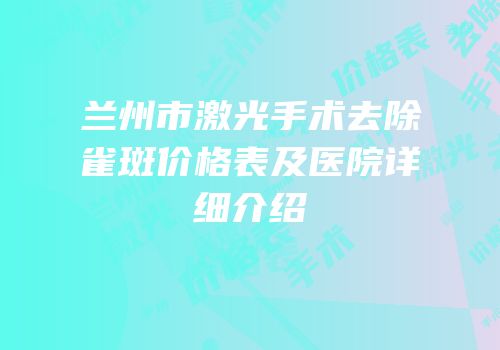 兰州市激光手术去除雀斑价格表及医院详细介绍