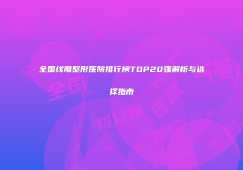 全国线雕整形医院排行榜TOP20强解析与选择指南