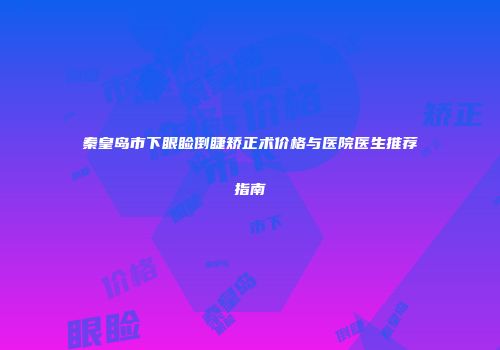 秦皇岛市下眼睑倒睫矫正术价格与医院医生推荐指南