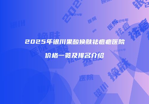 2025年银川果酸换肤祛痘疤医院价格一览及排名介绍