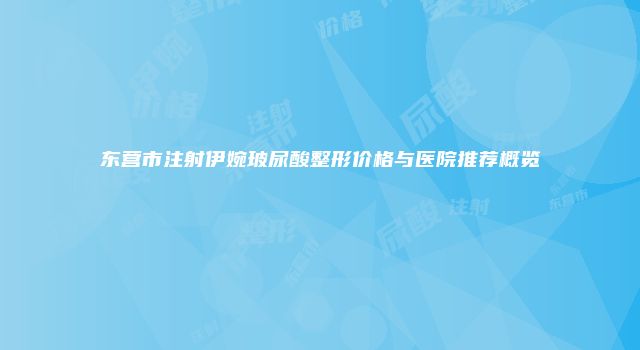 东营市注射伊婉玻尿酸整形价格与医院推荐概览