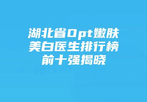 湖北省Opt嫩肤美白医生排行榜前十强揭晓