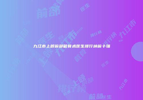 九江市上颌前部截骨术医生排行榜前十强