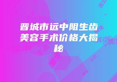 晋城市远中阻生齿美容手术价格大揭秘