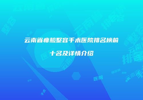 云南省瘦脸整容手术医院排名榜前十名及详情介绍