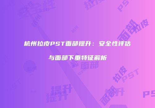 杭州拉皮PST面部提升：安全性评估与面部下垂特征解析