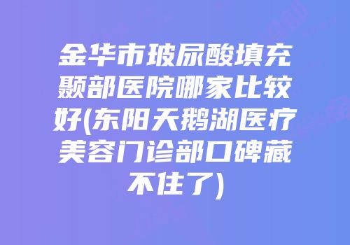 金华市玻尿酸填充颞部医院哪家比较好(东阳天鹅湖医疗美容门诊部口碑藏不住了)