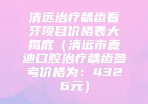 清远治疗龋齿看牙项目价格表大揭底（清远市麦迪口腔治疗龋齿参考价格为：4326元）