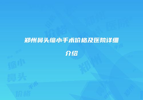 郑州鼻头缩小手术价格及医院详细介绍