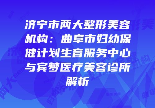 济宁市两大整形美容机构：曲阜市妇幼保健计划生育服务中心与宾梦医疗美容诊所解析