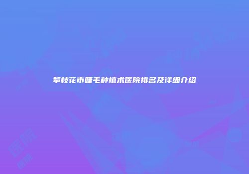 攀枝花市睫毛种植术医院排名及详细介绍