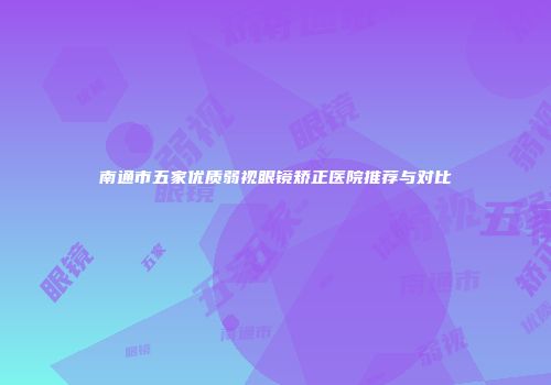 南通市五家优质弱视眼镜矫正医院推荐与对比