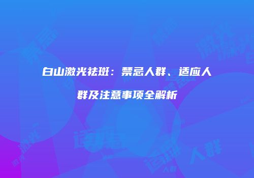 白山激光祛斑：禁忌人群、适应人群及注意事项全解析