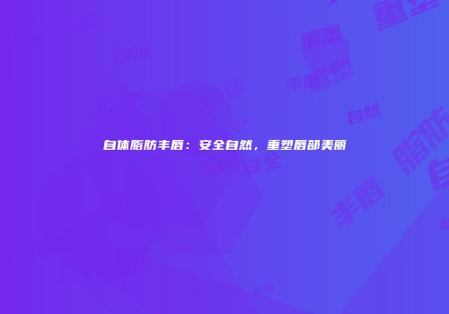 自体脂肪丰唇：安全自然，重塑唇部美丽