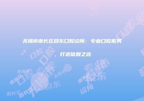 无锡市南长区晓东口腔诊所：专业口腔服务，打造信赖之选